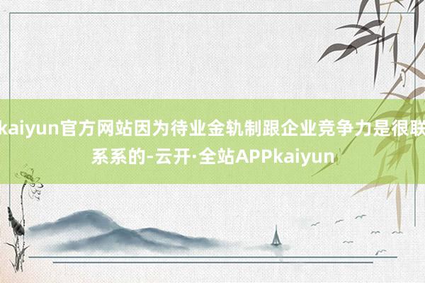 kaiyun官方网站因为待业金轨制跟企业竞争力是很联系系的-云开·全站APPkaiyun