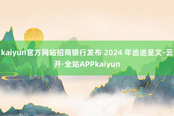 kaiyun官方网站招商银行发布 2024 年齿迹呈文-云开·全站APPkaiyun