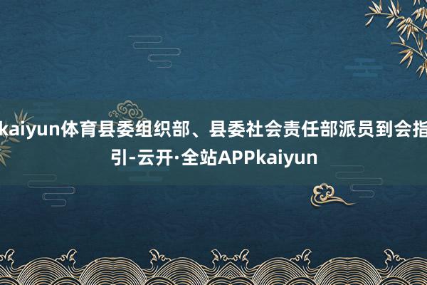 kaiyun体育县委组织部、县委社会责任部派员到会指引-云开·全站APPkaiyun