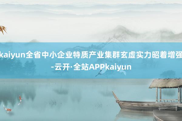 kaiyun全省中小企业特质产业集群玄虚实力昭着增强-云开·全站APPkaiyun