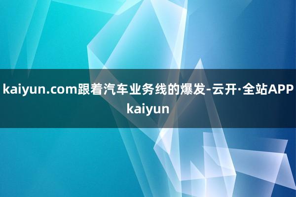 kaiyun.com跟着汽车业务线的爆发-云开·全站APPkaiyun