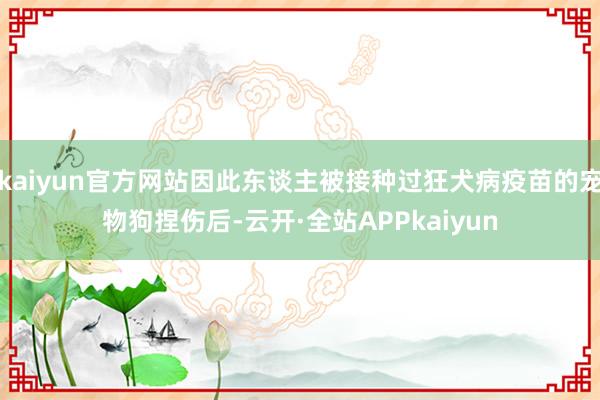 kaiyun官方网站因此东谈主被接种过狂犬病疫苗的宠物狗捏伤后-云开·全站APPkaiyun