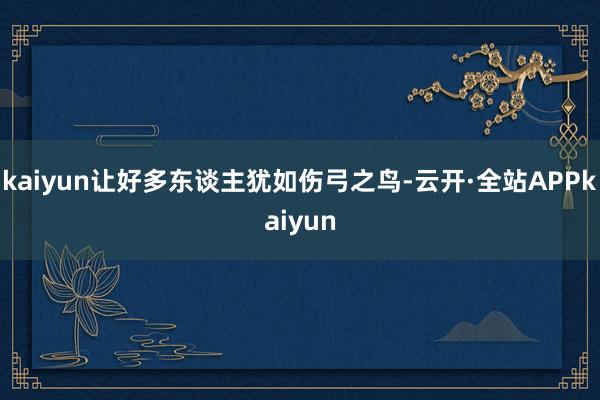 kaiyun让好多东谈主犹如伤弓之鸟-云开·全站APPkaiyun