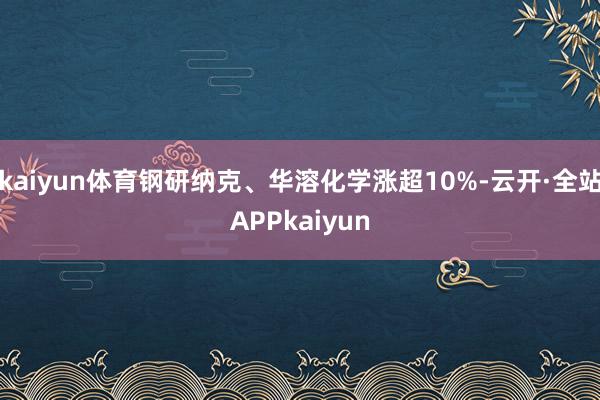 kaiyun体育钢研纳克、华溶化学涨超10%-云开·全站APPkaiyun