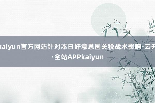 kaiyun官方网站针对本日好意思国关税战术影响-云开·全站APPkaiyun