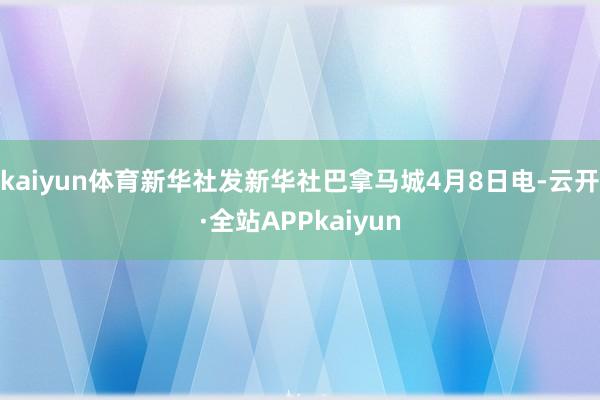 kaiyun体育新华社发新华社巴拿马城4月8日电-云开·全站APPkaiyun