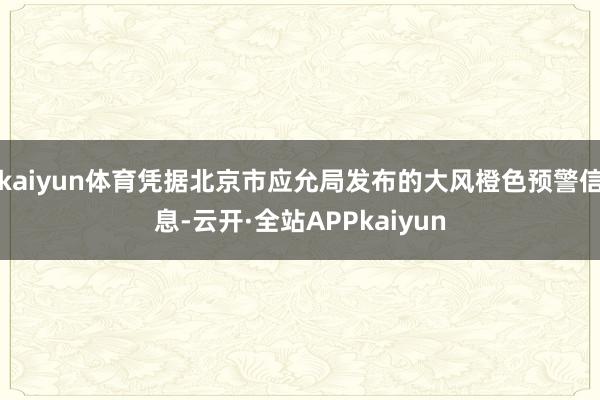 kaiyun体育凭据北京市应允局发布的大风橙色预警信息-云开·全站APPkaiyun