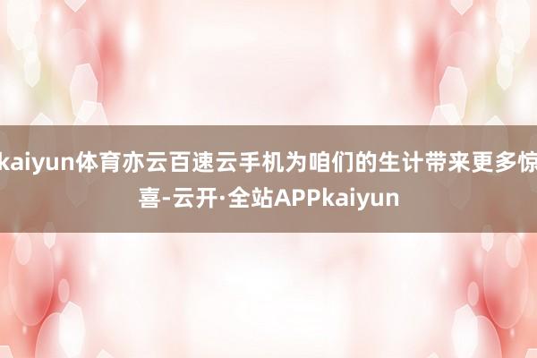 kaiyun体育亦云百速云手机为咱们的生计带来更多惊喜-云开·全站APPkaiyun