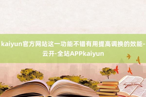 kaiyun官方网站这一功能不错有用提高调换的效能-云开·全站APPkaiyun