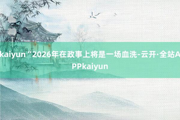 kaiyun“2026年在政事上将是一场血洗-云开·全站APPkaiyun