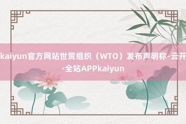 kaiyun官方网站世贸组织（WTO）发布声明称-云开·全站APPkaiyun