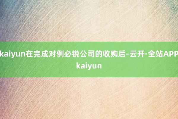 kaiyun在完成对例必锐公司的收购后-云开·全站APPkaiyun