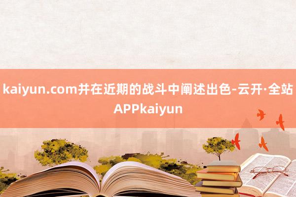 kaiyun.com并在近期的战斗中阐述出色-云开·全站APPkaiyun