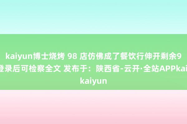 kaiyun博士烧烤 98 店仿佛成了餐饮行伸开剩余90%登录后可检察全文 发布于：陕西省-云开·全站APPkaiyun