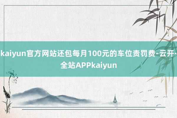 kaiyun官方网站还包每月100元的车位责罚费-云开·全站APPkaiyun