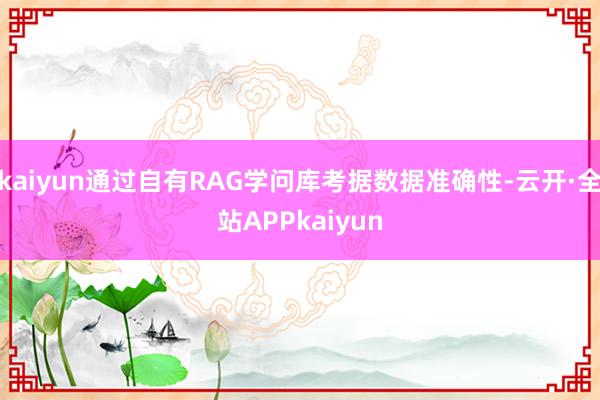 kaiyun通过自有RAG学问库考据数据准确性-云开·全站APPkaiyun