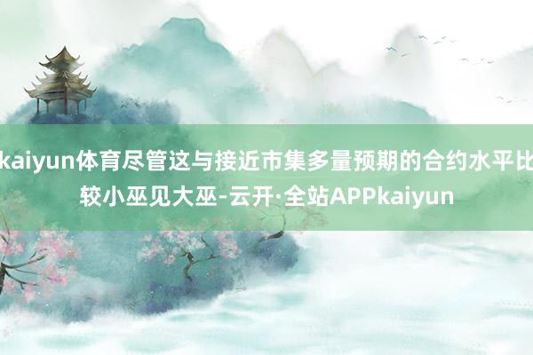 kaiyun体育尽管这与接近市集多量预期的合约水平比较小巫见大巫-云开·全站APPkaiyun