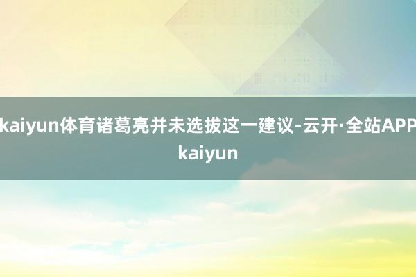 kaiyun体育诸葛亮并未选拔这一建议-云开·全站APPkaiyun