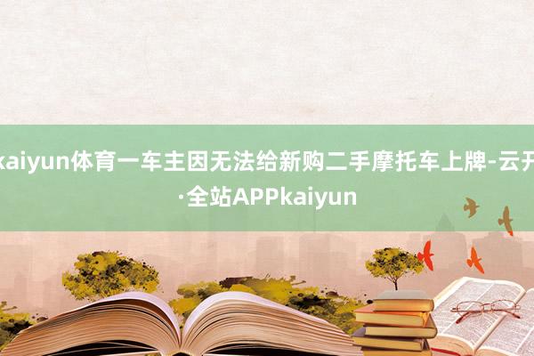 kaiyun体育一车主因无法给新购二手摩托车上牌-云开·全站APPkaiyun