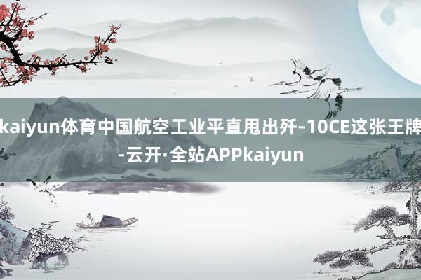 kaiyun体育中国航空工业平直甩出歼-10CE这张王牌-云开·全站APPkaiyun