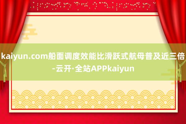kaiyun.com船面调度效能比滑跃式航母普及近三倍-云开·全站APPkaiyun