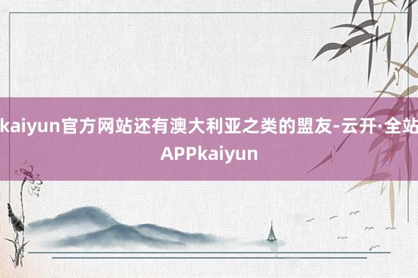 kaiyun官方网站还有澳大利亚之类的盟友-云开·全站APPkaiyun