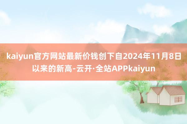 kaiyun官方网站最新价钱创下自2024年11月8日以来的新高-云开·全站APPkaiyun
