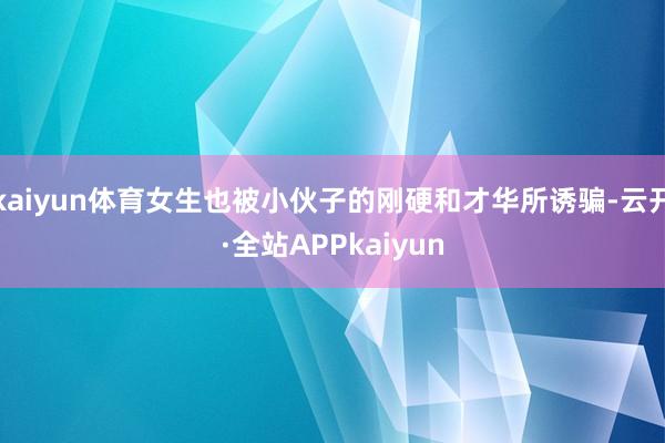 kaiyun体育女生也被小伙子的刚硬和才华所诱骗-云开·全站APPkaiyun