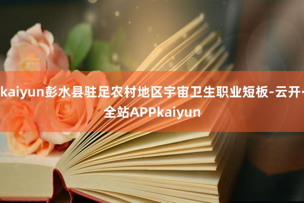 kaiyun彭水县驻足农村地区宇宙卫生职业短板-云开·全站APPkaiyun