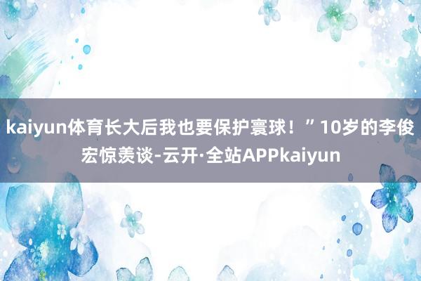kaiyun体育长大后我也要保护寰球！”10岁的李俊宏惊羡谈-云开·全站APPkaiyun