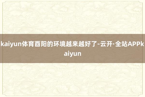kaiyun体育酉阳的环境越来越好了-云开·全站APPkaiyun