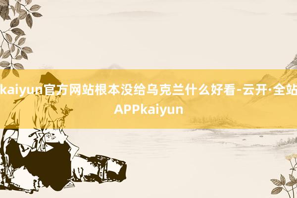 kaiyun官方网站根本没给乌克兰什么好看-云开·全站APPkaiyun