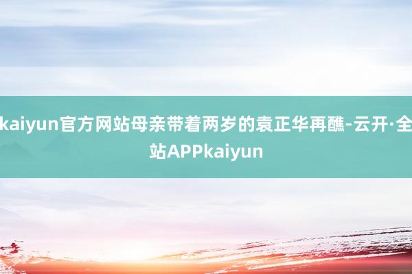 kaiyun官方网站母亲带着两岁的袁正华再醮-云开·全站APPkaiyun