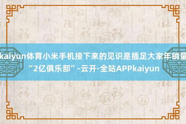 kaiyun体育小米手机接下来的见识是插足大家年销量“2亿俱乐部”-云开·全站APPkaiyun