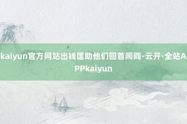 kaiyun官方网站出钱匡助他们回首闾阎-云开·全站APPkaiyun