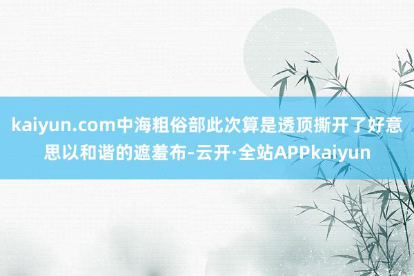kaiyun.com中海粗俗部此次算是透顶撕开了好意思以和谐的遮羞布-云开·全站APPkaiyun