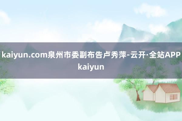 kaiyun.com泉州市委副布告卢秀萍-云开·全站APPkaiyun