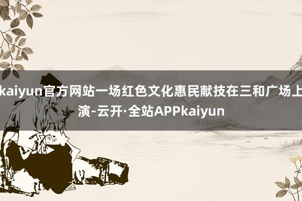 kaiyun官方网站一场红色文化惠民献技在三和广场上演-云开·全站APPkaiyun