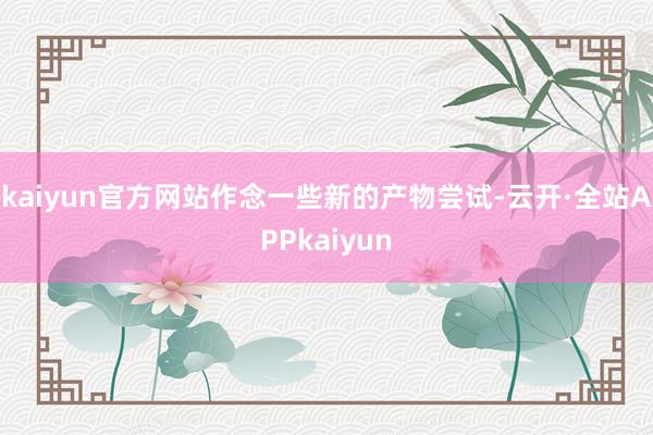 kaiyun官方网站作念一些新的产物尝试-云开·全站APPkaiyun