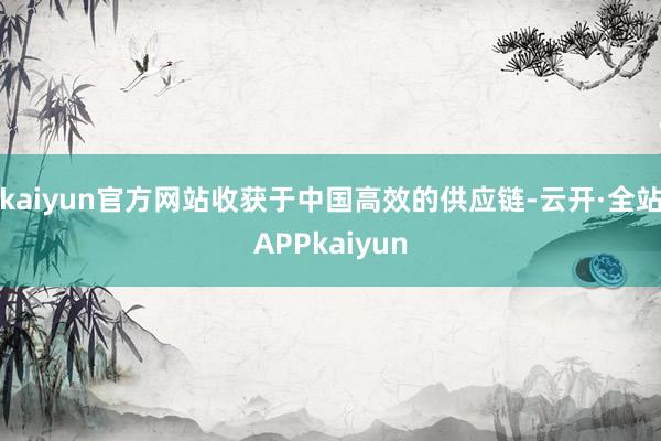 kaiyun官方网站收获于中国高效的供应链-云开·全站APPkaiyun