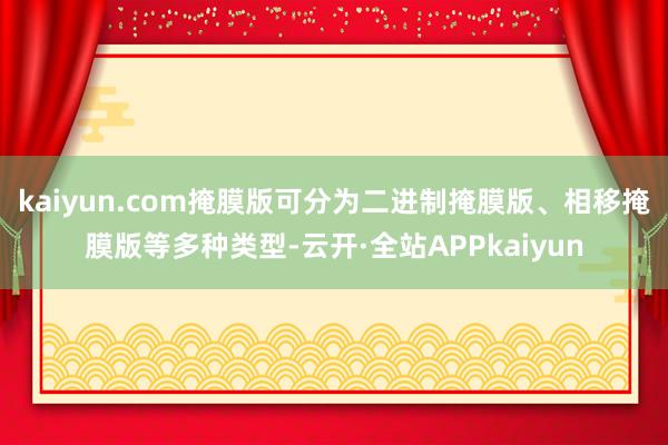 kaiyun.com掩膜版可分为二进制掩膜版、相移掩膜版等多种类型-云开·全站APPkaiyun