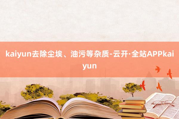 kaiyun去除尘埃、油污等杂质-云开·全站APPkaiyun