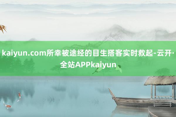 kaiyun.com所幸被途经的目生搭客实时救起-云开·全站APPkaiyun