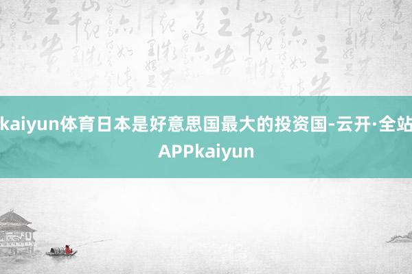 kaiyun体育日本是好意思国最大的投资国-云开·全站APPkaiyun