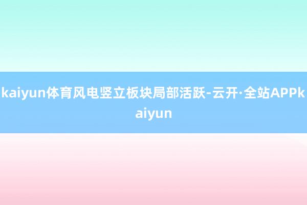 kaiyun体育风电竖立板块局部活跃-云开·全站APPkaiyun
