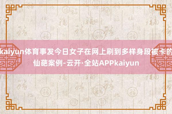 kaiyun体育事发今日女子在网上刷到多样身段被卡的仙葩案例-云开·全站APPkaiyun