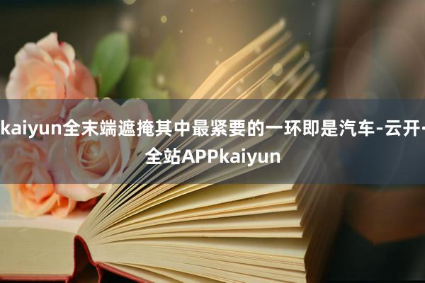 kaiyun全末端遮掩其中最紧要的一环即是汽车-云开·全站APPkaiyun