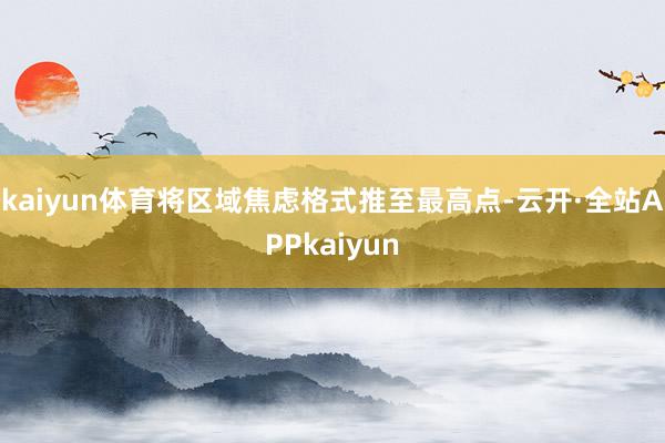 kaiyun体育将区域焦虑格式推至最高点-云开·全站APPkaiyun