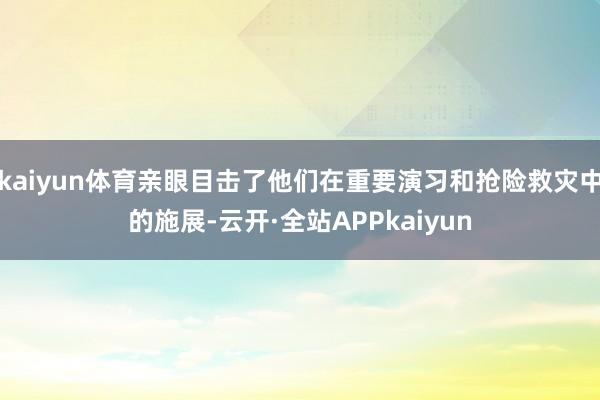 kaiyun体育亲眼目击了他们在重要演习和抢险救灾中的施展-云开·全站APPkaiyun