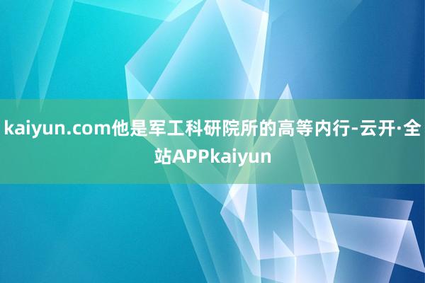 kaiyun.com他是军工科研院所的高等内行-云开·全站APPkaiyun